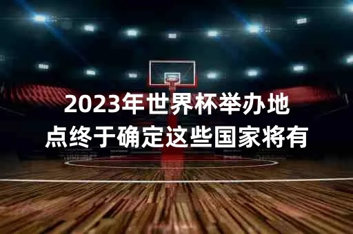 2023年男篮世界杯举办地揭晓，你知道吗？-第3张图片-www.211178.com_果博福布斯